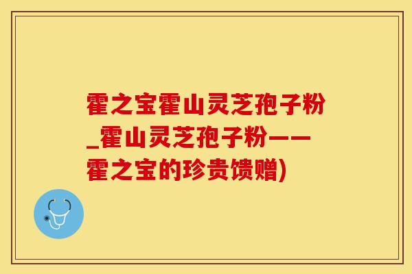 霍之宝霍山灵芝孢子粉_霍山灵芝孢子粉——霍之宝的珍贵馈赠)