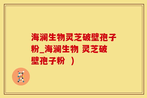 海澜生物灵芝破壁孢子粉_海澜生物 灵芝破壁孢子粉  )