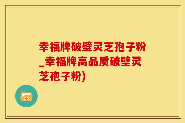 幸福牌破壁灵芝孢子粉_幸福牌高品质破壁灵芝孢子粉)