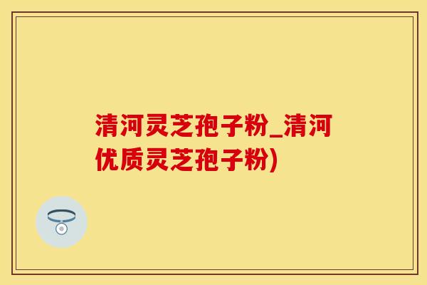 清河灵芝孢子粉_清河优质灵芝孢子粉)