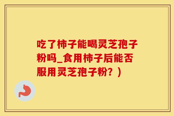 吃了柿子能喝灵芝孢子粉吗_食用柿子后能否服用灵芝孢子粉？)