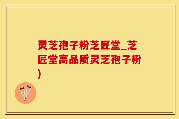 灵芝孢子粉芝匠堂_芝匠堂高品质灵芝孢子粉)