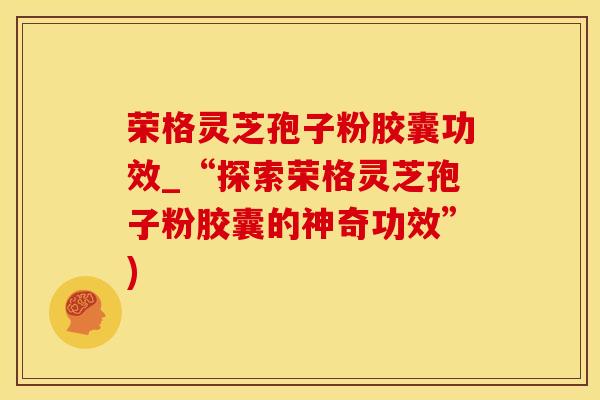 荣格灵芝孢子粉胶囊功效_“探索荣格灵芝孢子粉胶囊的神奇功效”)