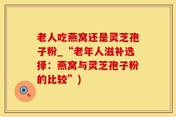 老人吃燕窝还是灵芝孢子粉_“老年人滋补选择：燕窝与灵芝孢子粉的比较”)