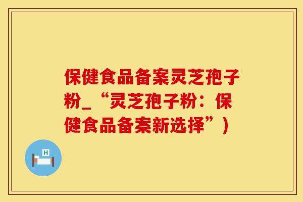 保健食品备案灵芝孢子粉_“灵芝孢子粉：保健食品备案新选择”)