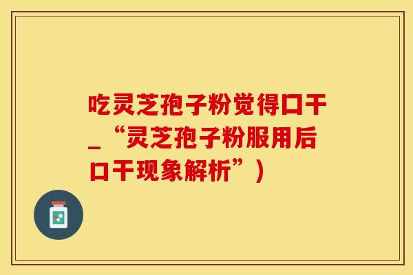 吃灵芝孢子粉觉得囗干_“灵芝孢子粉服用后口干现象解析”)