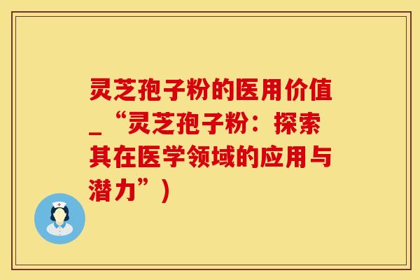 灵芝孢子粉的医用价值_“灵芝孢子粉：探索其在医学领域的应用与潜力”)