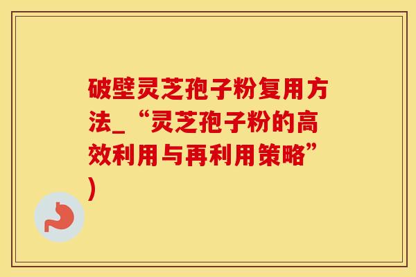 破壁灵芝孢子粉复用方法_“灵芝孢子粉的高效利用与再利用策略”)