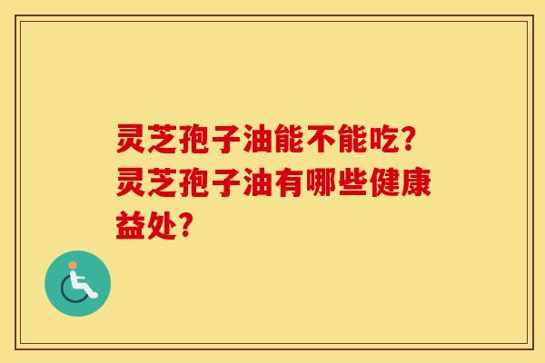灵芝孢子油能不能吃？灵芝孢子油有哪些健康益处?