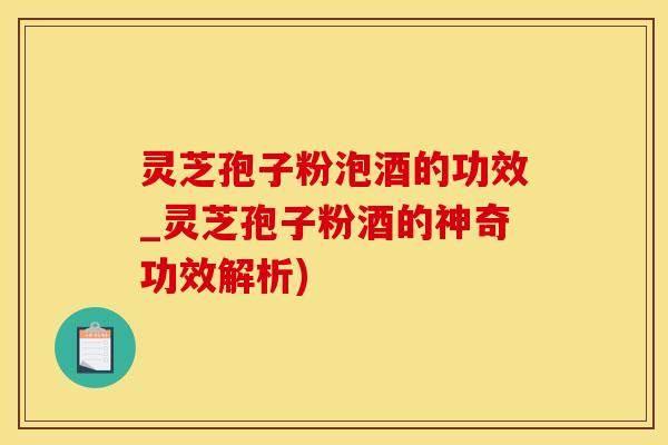 灵芝孢子粉泡酒的功效_灵芝孢子粉酒的神奇功效解析)