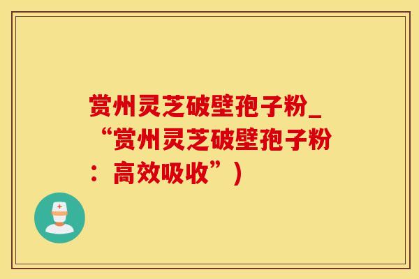 赏州灵芝破壁孢子粉_“赏州灵芝破壁孢子粉：高效吸收”)