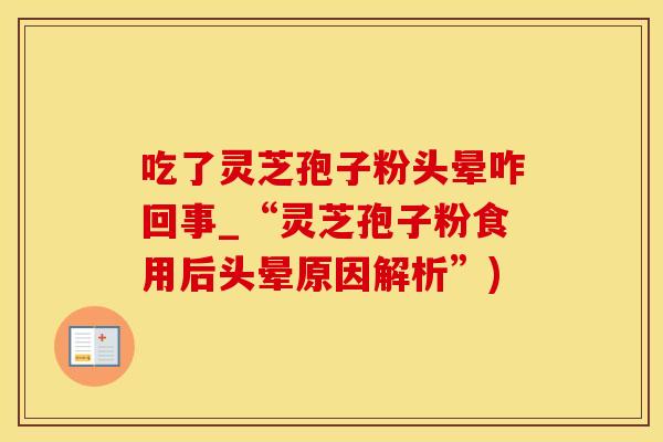 吃了灵芝孢子粉头晕咋回事_“灵芝孢子粉食用后头晕原因解析”)