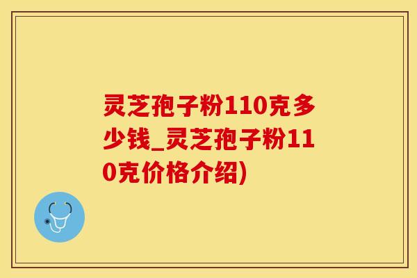 灵芝孢子粉110克多少钱_灵芝孢子粉110克价格介绍)