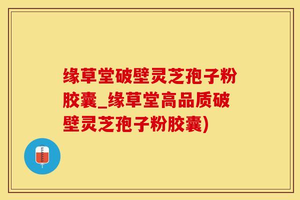 缘草堂破壁灵芝孢子粉胶囊_缘草堂高品质破壁灵芝孢子粉胶囊)