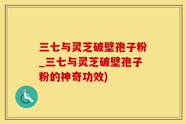 三七与灵芝破壁孢子粉_三七与灵芝破壁孢子粉的神奇功效)