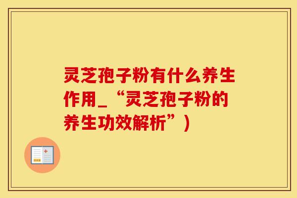 灵芝孢子粉有什么养生作用_“灵芝孢子粉的养生功效解析”)
