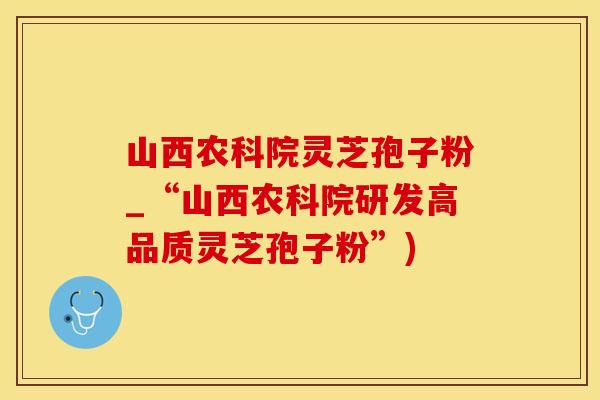 山西农科院灵芝孢子粉_“山西农科院研发高品质灵芝孢子粉”)