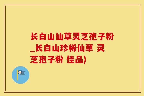 长白山仙草灵芝孢子粉_长白山珍稀仙草 灵芝孢子粉 佳品)