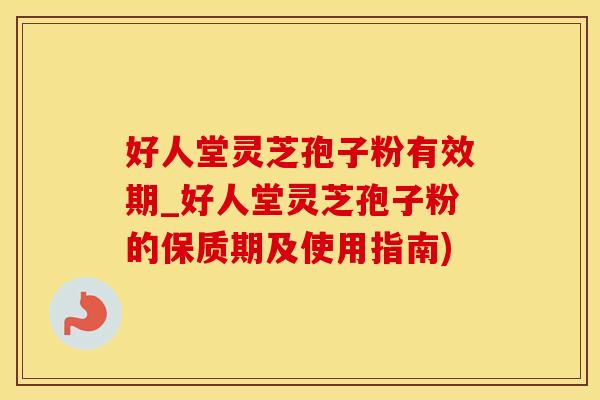 好人堂灵芝孢子粉有效期_好人堂灵芝孢子粉的保质期及使用指南)