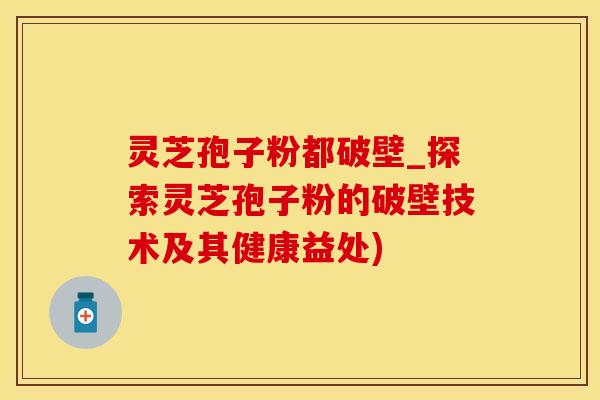 灵芝孢子粉都破壁_探索灵芝孢子粉的破壁技术及其健康益处)