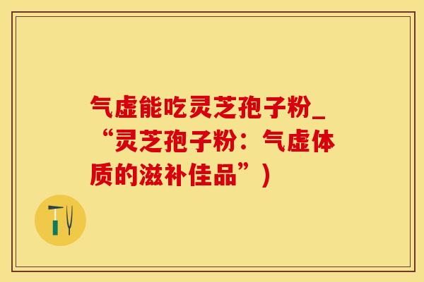 气虚能吃灵芝孢子粉_“灵芝孢子粉：气虚体质的滋补佳品”)