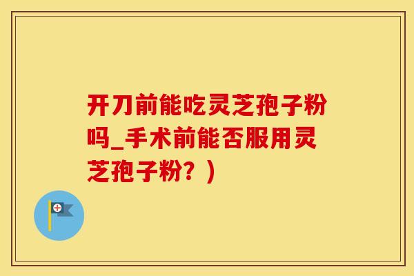 开刀前能吃灵芝孢子粉吗_手术前能否服用灵芝孢子粉？)