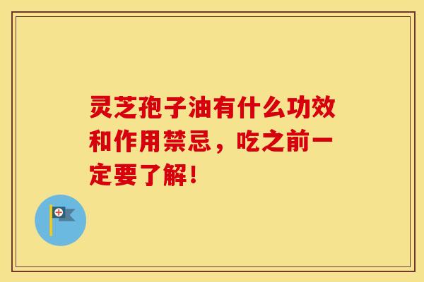 灵芝孢子油有什么功效和作用禁忌，吃之前一定要了解！