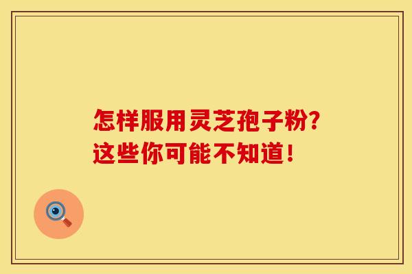 怎样服用灵芝孢子粉？这些你可能不知道！