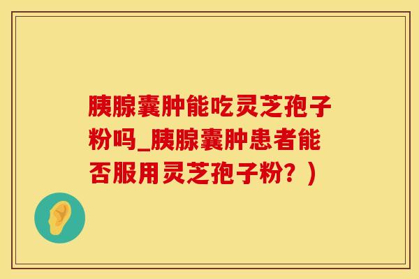 胰腺囊肿能吃灵芝孢子粉吗_胰腺囊肿患者能否服用灵芝孢子粉？)