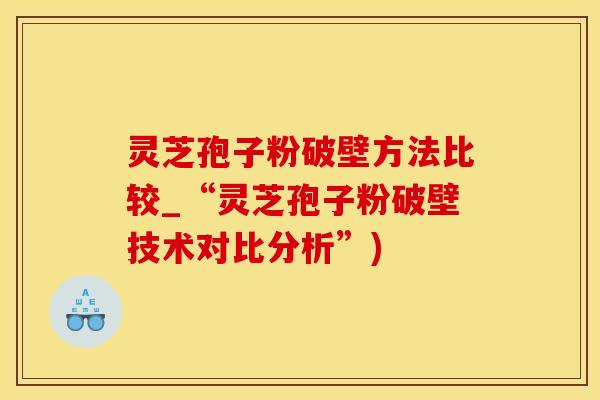 灵芝孢子粉破壁方法比较_“灵芝孢子粉破壁技术对比分析”)