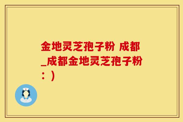 金地灵芝孢子粉 成都_成都金地灵芝孢子粉：)