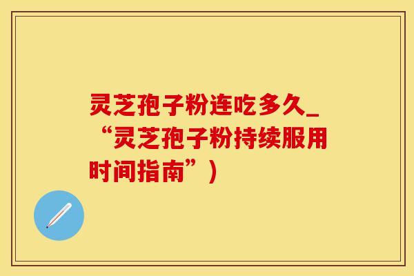 灵芝孢子粉连吃多久_“灵芝孢子粉持续服用时间指南”)