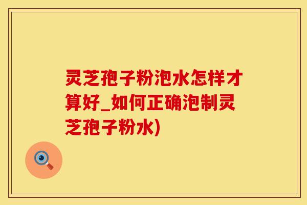 灵芝孢子粉泡水怎样才算好_如何正确泡制灵芝孢子粉水)