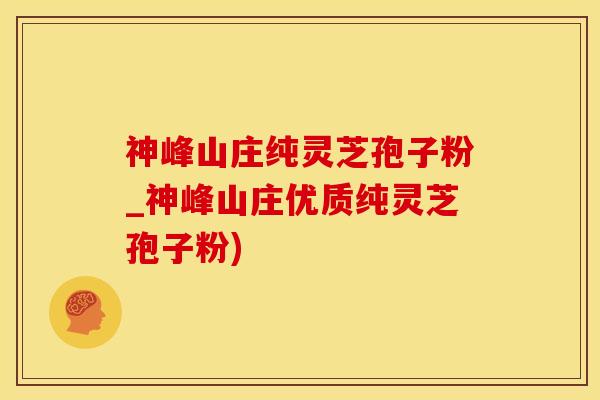 神峰山庄纯灵芝孢子粉_神峰山庄优质纯灵芝孢子粉)