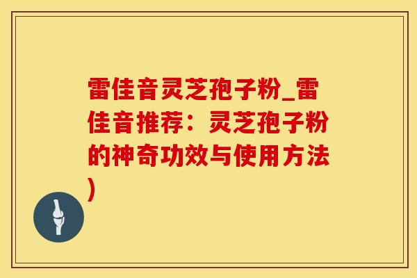 雷佳音灵芝孢子粉_雷佳音推荐：灵芝孢子粉的神奇功效与使用方法)