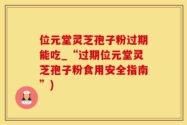 位元堂灵芝孢子粉过期能吃_“过期位元堂灵芝孢子粉食用安全指南”)