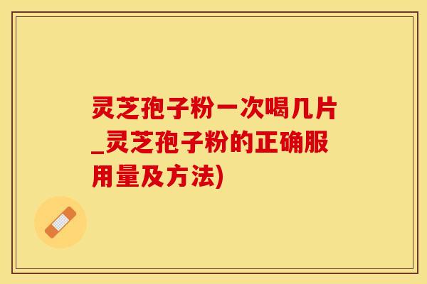 灵芝孢子粉一次喝几片_灵芝孢子粉的正确服用量及方法)