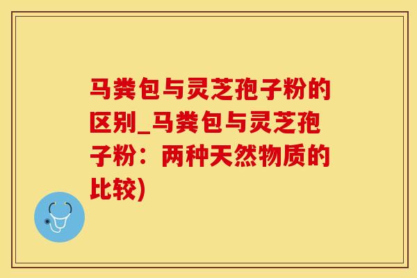 马粪包与灵芝孢子粉的区别_马粪包与灵芝孢子粉：两种天然物质的比较)