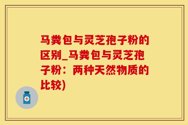 马粪包与灵芝孢子粉的区别_马粪包与灵芝孢子粉：两种天然物质的比较)