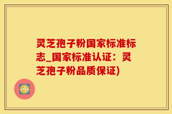 灵芝孢子粉国家标准标志_国家标准认证：灵芝孢子粉品质保证)