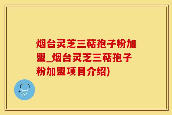 烟台灵芝三萜孢子粉加盟_烟台灵芝三萜孢子粉加盟项目介绍)