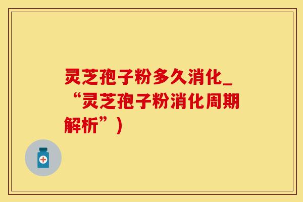 灵芝孢子粉多久消化_“灵芝孢子粉消化周期解析”)