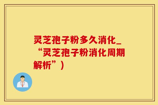 灵芝孢子粉多久消化_“灵芝孢子粉消化周期解析”)