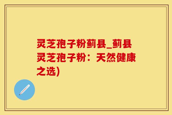 灵芝孢子粉蓟县_蓟县灵芝孢子粉：天然健康之选)