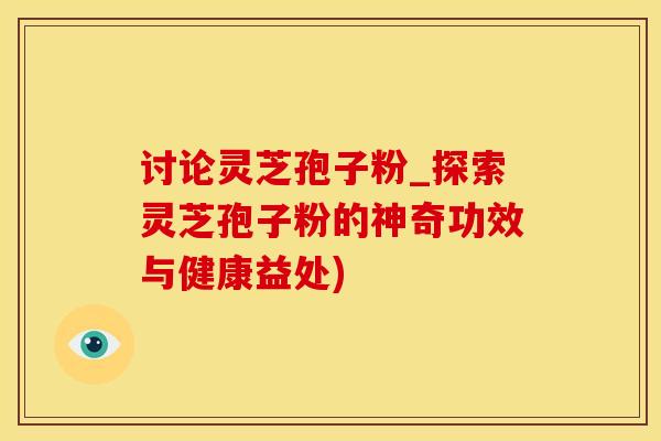 讨论灵芝孢子粉_探索灵芝孢子粉的神奇功效与健康益处)