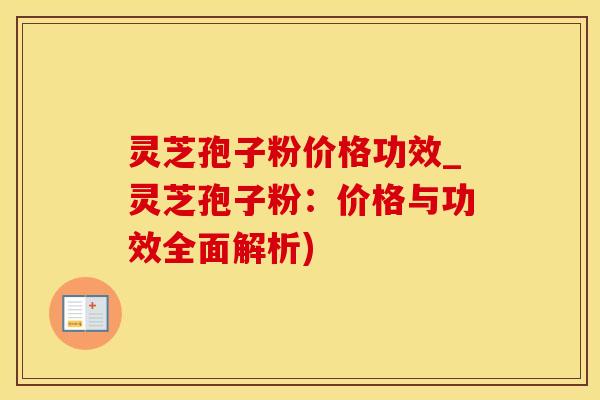 灵芝孢子粉价格功效_灵芝孢子粉：价格与功效全面解析)