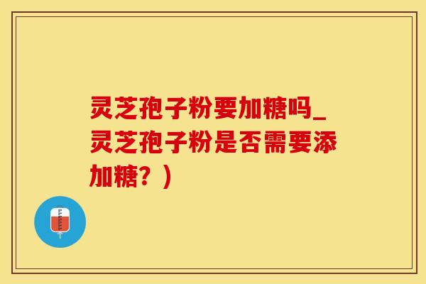 灵芝孢子粉要加糖吗_灵芝孢子粉是否需要添加糖？)