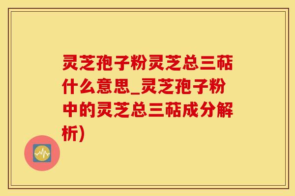 灵芝孢子粉灵芝总三萜什么意思_灵芝孢子粉中的灵芝总三萜成分解析)