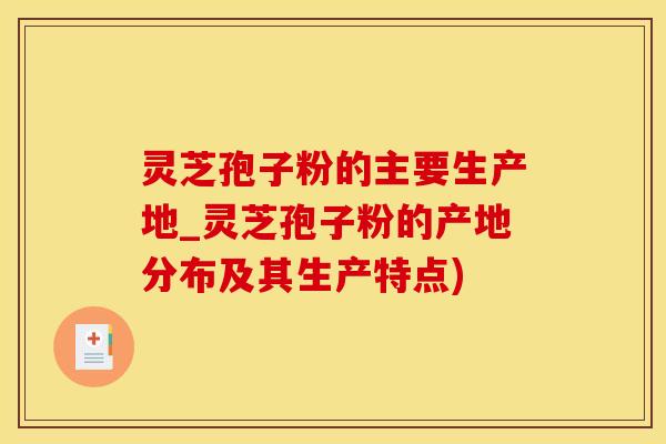 灵芝孢子粉的主要生产地_灵芝孢子粉的产地分布及其生产特点)