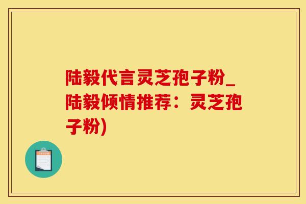 陆毅代言灵芝孢子粉_陆毅倾情推荐：灵芝孢子粉)